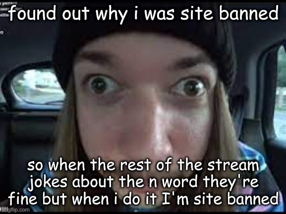 and to be clear I didn't even say the word | found out why i was site banned; so when the rest of the stream jokes about the n word they're fine but when i do it I'm site banned | image tagged in jimmy react | made w/ Imgflip meme maker