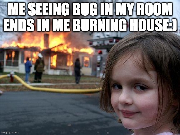 Disaster Girl Meme | ME SEEING BUG IN MY ROOM ENDS IN ME BURNING HOUSE:) | image tagged in memes,disaster girl | made w/ Imgflip meme maker