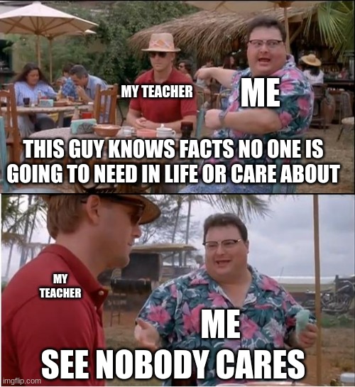 See Nobody Cares | ME; MY TEACHER; THIS GUY KNOWS FACTS NO ONE IS GOING TO NEED IN LIFE OR CARE ABOUT; MY TEACHER; ME; SEE NOBODY CARES | image tagged in memes,see nobody cares,school,unhelpful teacher,unhelpful high school teacher,school sucks | made w/ Imgflip meme maker