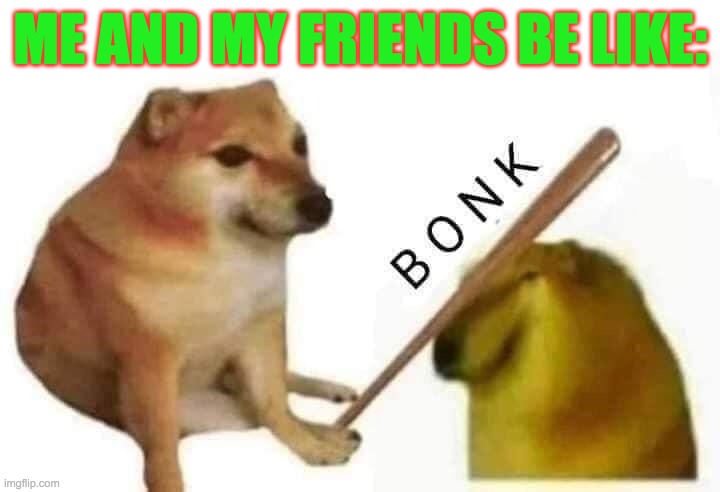 Doge bonk | ME AND MY FRIENDS BE LIKE: | image tagged in doge bonk | made w/ Imgflip meme maker