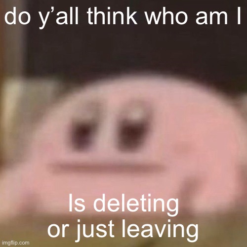 kirb | do y’all think who am I; Is deleting or just leaving | image tagged in kirb | made w/ Imgflip meme maker