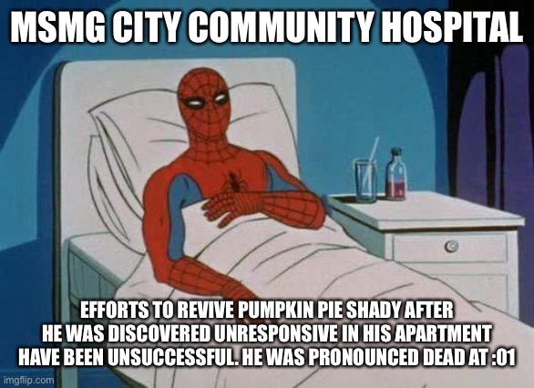 Spiderman Hospital Meme | MSMG CITY COMMUNITY HOSPITAL; EFFORTS TO REVIVE PUMPKIN PIE SHADY AFTER HE WAS DISCOVERED UNRESPONSIVE IN HIS APARTMENT HAVE BEEN UNSUCCESSFUL. HE WAS PRONOUNCED DEAD AT :01 | image tagged in memes,spiderman hospital,spiderman | made w/ Imgflip meme maker