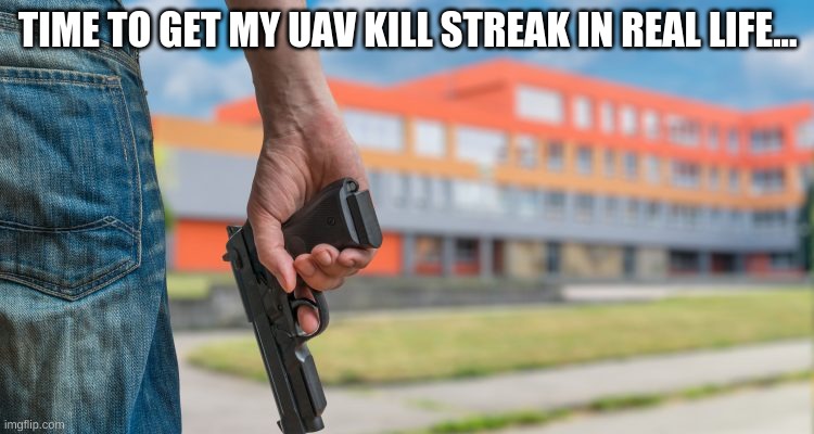 Team death match... Alright soldiers make them pay. | TIME TO GET MY UAV KILL STREAK IN REAL LIFE... | image tagged in school shooting,dark humor | made w/ Imgflip meme maker