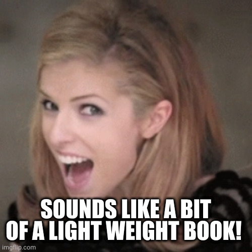 Anna kendrick | SOUNDS LIKE A BIT OF A LIGHT WEIGHT BOOK! | image tagged in anna kendrick | made w/ Imgflip meme maker