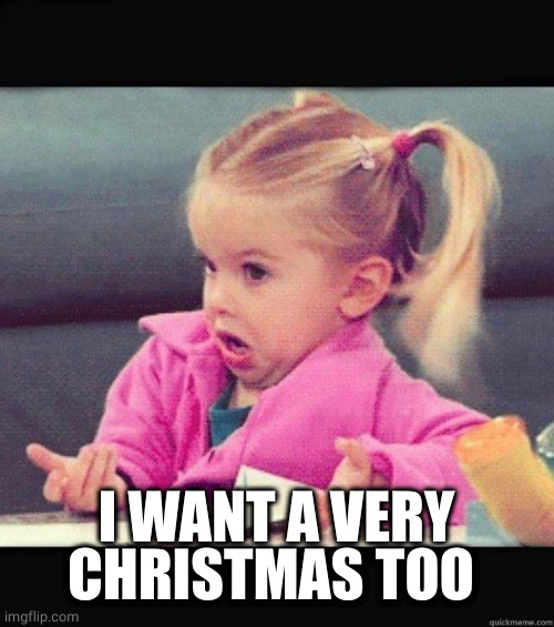 I dont know girl | I WANT A VERY CHRISTMAS TOO | image tagged in i dont know girl | made w/ Imgflip meme maker