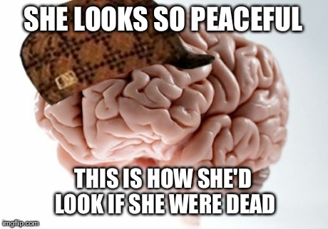 Scumbag Brain | SHE LOOKS SO PEACEFUL THIS IS HOW SHE'D LOOK IF SHE WERE DEAD | image tagged in memes,scumbag brain | made w/ Imgflip meme maker