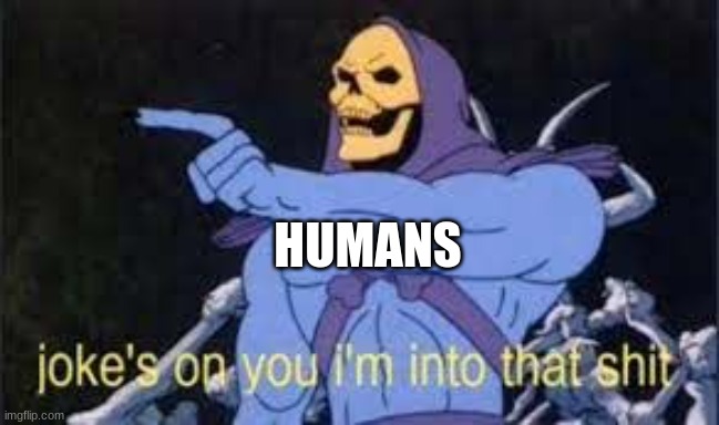 Jokes on you im into that shit | HUMANS | image tagged in jokes on you im into that shit | made w/ Imgflip meme maker