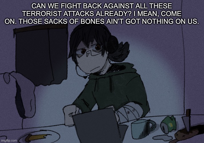 CAN WE FIGHT BACK AGAINST ALL THESE TERRORIST ATTACKS ALREADY? I MEAN, COME ON. THOSE SACKS OF BONES AIN’T GOT NOTHING ON US. | image tagged in randumb radio channel | made w/ Imgflip meme maker