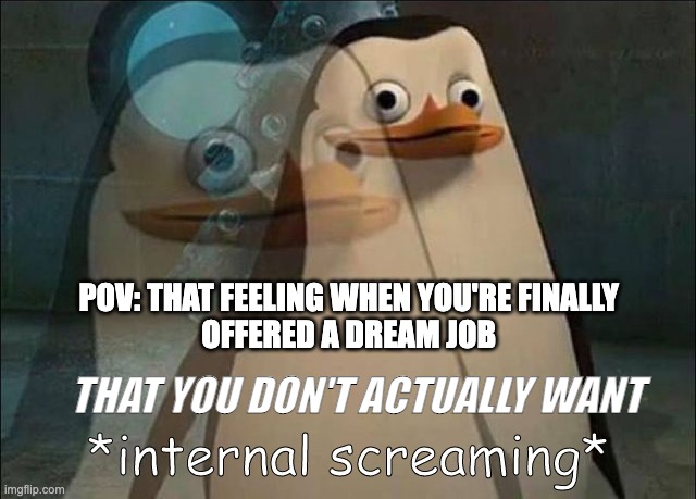 That Dream Job - NOT | POV: THAT FEELING WHEN YOU'RE FINALLY 
OFFERED A DREAM JOB; THAT YOU DON'T ACTUALLY WANT | image tagged in private internal screaming | made w/ Imgflip meme maker