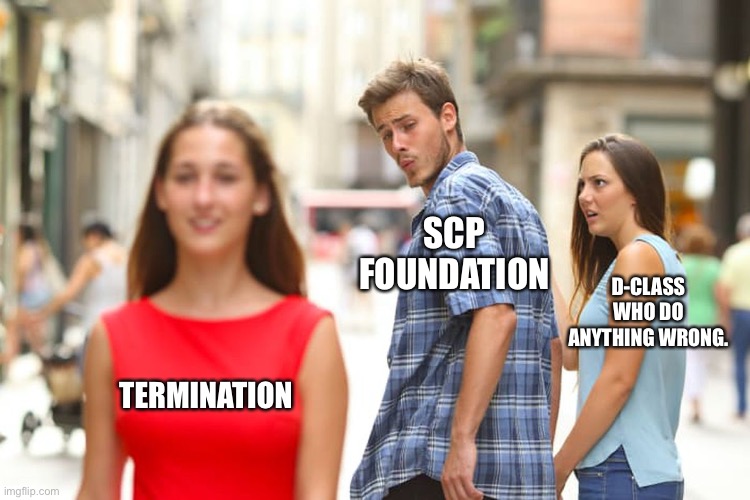 Distracted Boyfriend Meme | SCP FOUNDATION; D-CLASS WHO DO ANYTHING WRONG. TERMINATION | image tagged in memes,distracted boyfriend | made w/ Imgflip meme maker