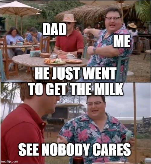 This will hurt really bad | DAD; ME; HE JUST WENT TO GET THE MILK; SEE NOBODY CARES | image tagged in memes,see nobody cares | made w/ Imgflip meme maker