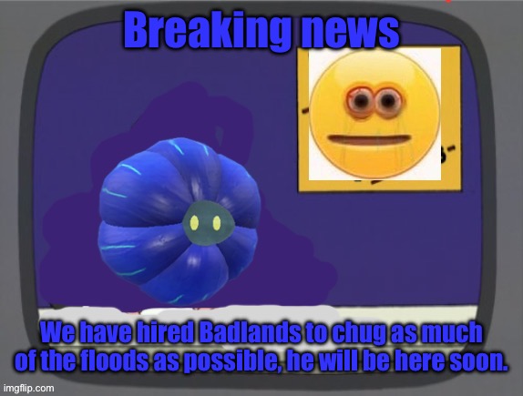 You may know him from “Badlands chugs the ocean” | Breaking news; We have hired Badlands to chug as much of the floods as possible, he will be here soon. | image tagged in glimmora news thing temp | made w/ Imgflip meme maker