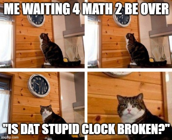 Math class be like.... | ME WAITING 4 MATH 2 BE OVER; "IS DAT STUPID CLOCK BROKEN?" | image tagged in cat clock its time | made w/ Imgflip meme maker