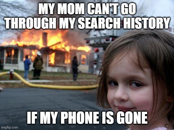 Disaster Girl | MY MOM CAN'T GO THROUGH MY SEARCH HISTORY; IF MY PHONE IS GONE | image tagged in memes,disaster girl | made w/ Imgflip meme maker
