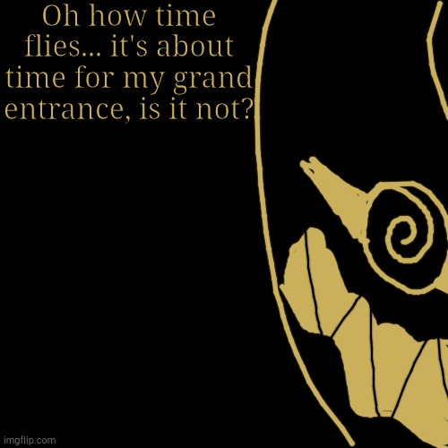 Oh how time flies... it's about time for my grand entrance, is it not? | made w/ Imgflip meme maker