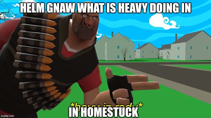 hevy is redy | HELM GNAW WHAT IS HEAVY DOING IN; IN HOMESTUCK | image tagged in hevy is redy | made w/ Imgflip meme maker