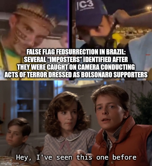 We've all seen this one before. | FALSE FLAG FEDSURRECTION IN BRAZIL: SEVERAL “IMPOSTERS” IDENTIFIED AFTER THEY WERE CAUGHT ON CAMERA CONDUCTING ACTS OF TERROR DRESSED AS BOLSONARO SUPPORTERS; Hey, I've seen this one before | image tagged in hey i've seen this one | made w/ Imgflip meme maker