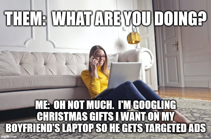 Modern Communication Skills | THEM:  WHAT ARE YOU DOING? ME:  OH NOT MUCH.  I'M GOOGLING CHRISTMAS GIFTS I WANT ON MY BOYFRIEND'S LAPTOP SO HE GETS TARGETED ADS | image tagged in christmas memes | made w/ Imgflip meme maker