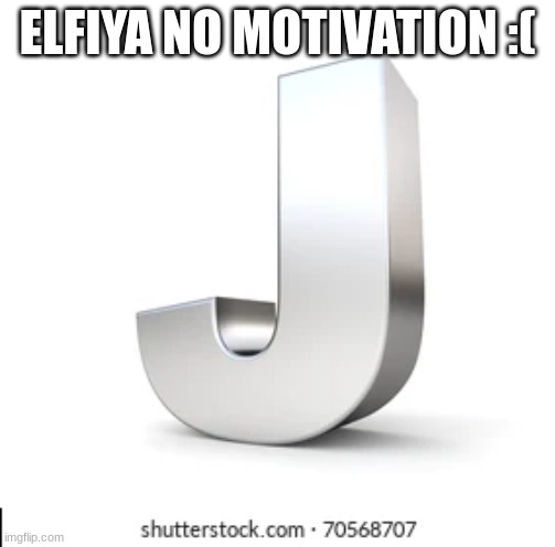 J | ELFIYA NO MOTIVATION :( | image tagged in j | made w/ Imgflip meme maker