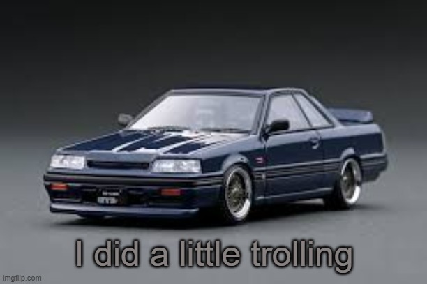 '87 Nissan Skyline R31 GTS-R | I did a little trolling | image tagged in '87 nissan skyline r31 gts-r | made w/ Imgflip meme maker