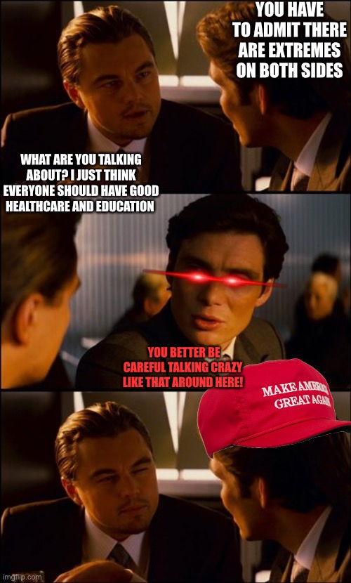 Conversation | YOU HAVE TO ADMIT THERE ARE EXTREMES ON BOTH SIDES WHAT ARE YOU TALKING ABOUT? I JUST THINK EVERYONE SHOULD HAVE GOOD HEALTHCARE AND EDUCATI | image tagged in conversation | made w/ Imgflip meme maker