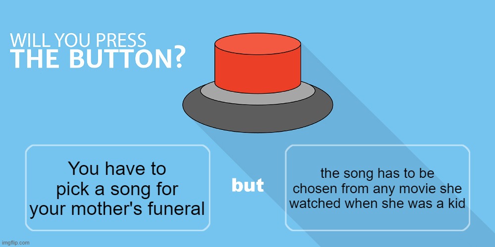 Funeral Button | the song has to be chosen from any movie she watched when she was a kid; You have to pick a song for your mother's funeral | image tagged in would you press the button,mother's funeral,movie songs,chosen song | made w/ Imgflip meme maker