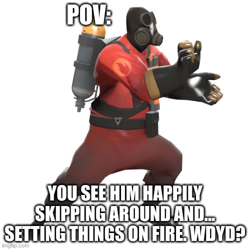oh yeah. its that time. | POV:; YOU SEE HIM HAPPILY SKIPPING AROUND AND... SETTING THINGS ON FIRE. WDYD? | made w/ Imgflip meme maker