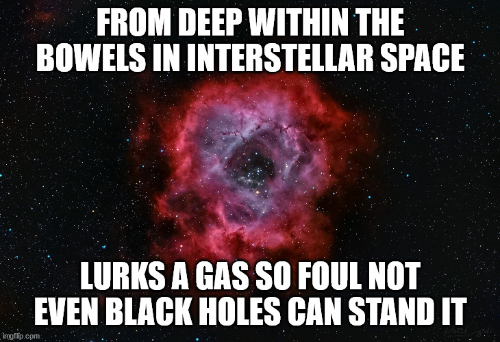 Rosette Nebula | FROM DEEP WITHIN THE BOWELS IN INTERSTELLAR SPACE; LURKS A GAS SO FOUL NOT EVEN BLACK HOLES CAN STAND IT | image tagged in rosette nebula | made w/ Imgflip meme maker