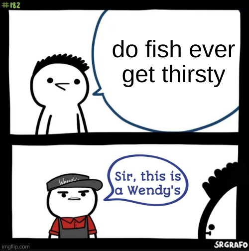 idk | do fish ever get thirsty | image tagged in sir this is a wendys | made w/ Imgflip meme maker
