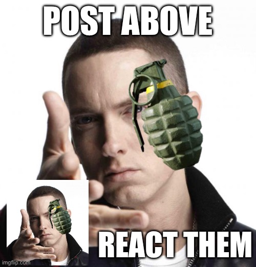 Eminem throwing grenade | POST ABOVE; REACT THEM | image tagged in eminem throwing grenade | made w/ Imgflip meme maker