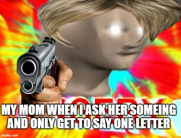 mom be like | MY MOM WHEN I ASK HER SOMEING AND ONLY GET TO SAY ONE LETTER | image tagged in surreal angery | made w/ Imgflip meme maker