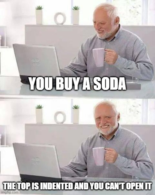 Pain | YOU BUY A SODA; THE TOP IS INDENTED AND YOU CAN'T OPEN IT | image tagged in memes,hide the pain harold | made w/ Imgflip meme maker