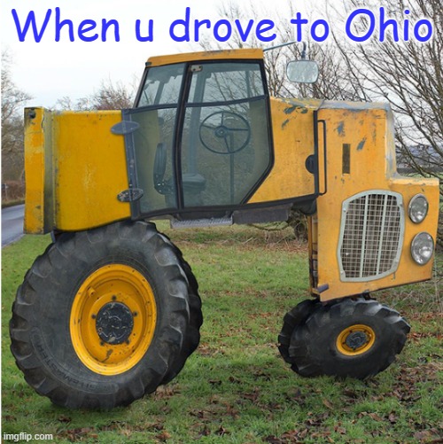 When u drove up in Ohio | When u drove to Ohio | image tagged in tractor,car,ohio | made w/ Imgflip meme maker
