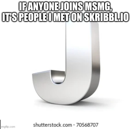 J | IF ANYONE JOINS MSMG, IT'S PEOPLE I MET ON SKRIBBL.IO | image tagged in j | made w/ Imgflip meme maker