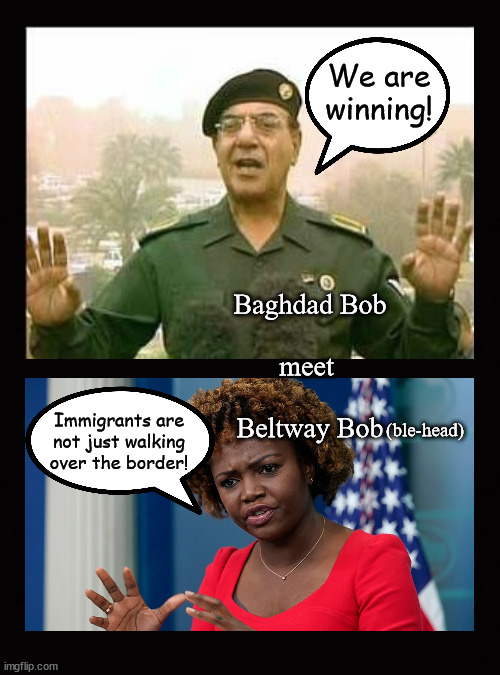 Baghdad Bob and Beltway Bob | We are winning! Baghdad Bob
 
meet 
 
Beltway Bob; Immigrants are
not just walking
over the border! (ble-head) | image tagged in baghdad bob,karine jean-pierre | made w/ Imgflip meme maker