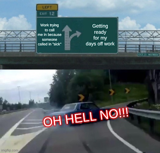 Not today | Work trying to call me in because someone called in "sick"; Getting ready for my days off work; OH HELL NO!!! | image tagged in memes,left exit 12 off ramp | made w/ Imgflip meme maker