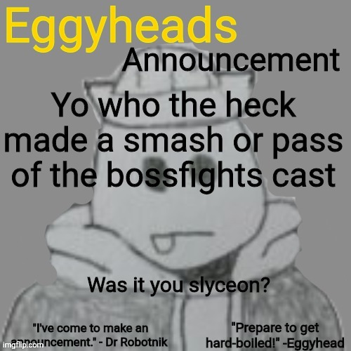 Eggyheads Announcement 2.0 | Yo who the heck made a smash or pass of the bossfights cast; Was it you slyceon? | image tagged in eggyheads announcement 2 0 | made w/ Imgflip meme maker