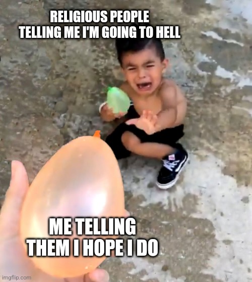 crying kid water balloon | RELIGIOUS PEOPLE TELLING ME I'M GOING TO HELL; ME TELLING THEM I HOPE I DO | image tagged in crying kid water balloon | made w/ Imgflip meme maker