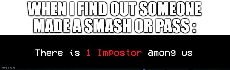We must find them | WHEN I FIND OUT SOMEONE MADE A SMASH OR PASS : | image tagged in 1 impostor | made w/ Imgflip meme maker