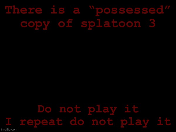 Not real only canon in the universe | There is a “possessed” copy of splatoon 3; Do not play it
I repeat do not play it | made w/ Imgflip meme maker