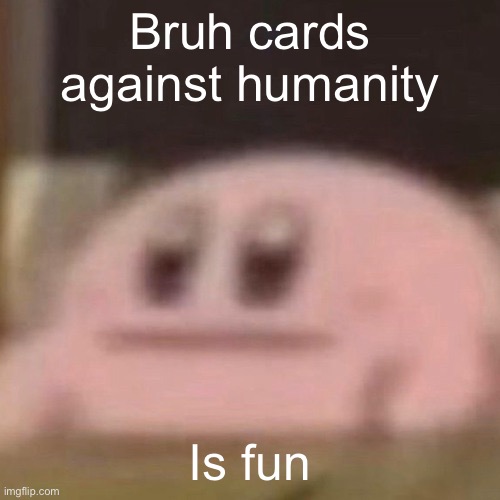 kirb | Bruh cards against humanity; Is fun | image tagged in kirb | made w/ Imgflip meme maker