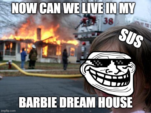 Disaster Girl | NOW CAN WE LIVE IN MY; SUS; BARBIE DREAM HOUSE | image tagged in memes,disaster girl | made w/ Imgflip meme maker