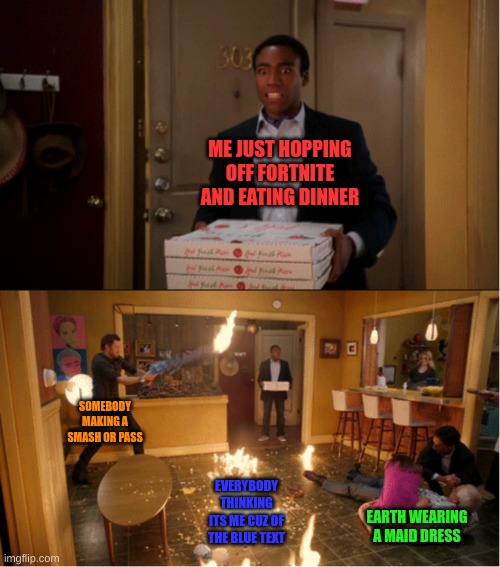 "look, i know it sounds bad.. (repeatedly gets shot by a blaster)" | ME JUST HOPPING OFF FORTNITE AND EATING DINNER; SOMEBODY MAKING A SMASH OR PASS; EVERYBODY THINKING ITS ME CUZ OF THE BLUE TEXT; EARTH WEARING A MAID DRESS | image tagged in community fire pizza meme | made w/ Imgflip meme maker