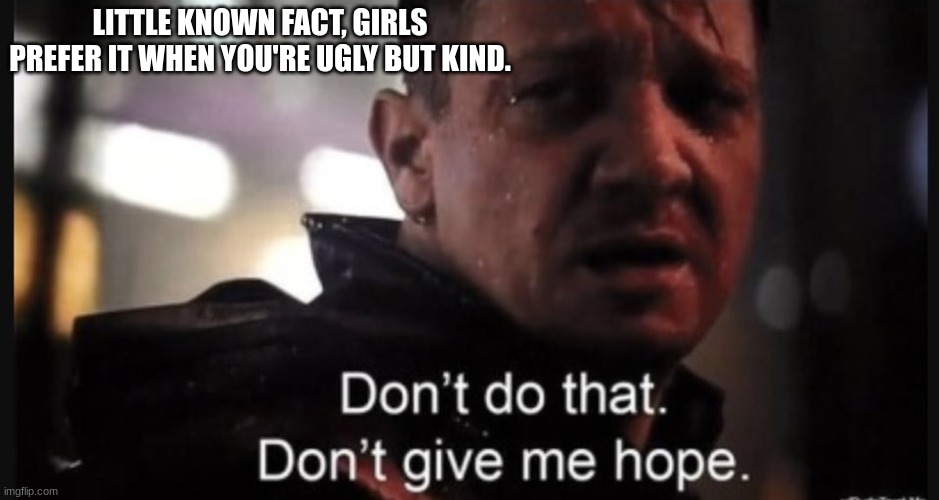 My life be like. | LITTLE KNOWN FACT, GIRLS PREFER IT WHEN YOU'RE UGLY BUT KIND. | image tagged in hawkeye ''don't give me hope'' | made w/ Imgflip meme maker