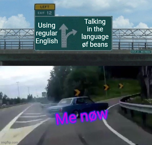 Beans are taking øver. | Using regular English; Talking in the language øf beans; Me nøw | image tagged in memes,left exit 12 off ramp | made w/ Imgflip meme maker