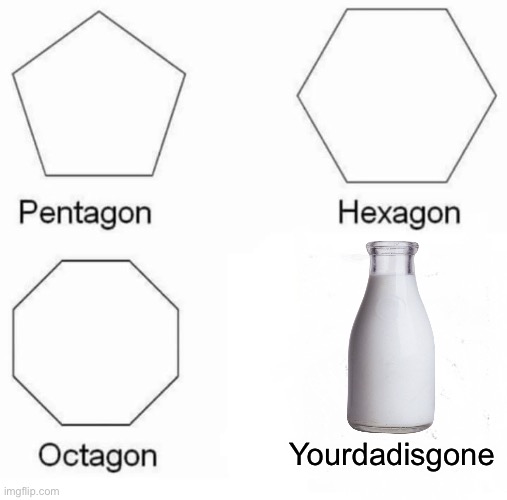Yourdadisgone | Yourdadisgone | image tagged in memes,pentagon hexagon octagon,milk,dad,gone | made w/ Imgflip meme maker
