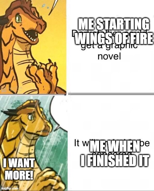 Wings Of Fire | ME STARTING WINGS OF FIRE; ME WHEN I FINISHED IT; I WANT MORE! | image tagged in wings of fire | made w/ Imgflip meme maker