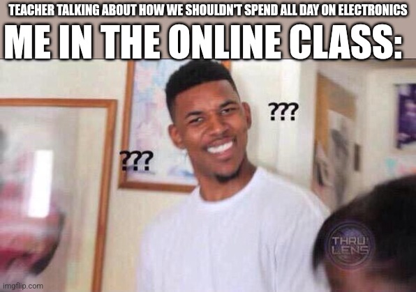 I'm getting mixed messages here | TEACHER TALKING ABOUT HOW WE SHOULDN'T SPEND ALL DAY ON ELECTRONICS; ME IN THE ONLINE CLASS: | image tagged in black guy confused | made w/ Imgflip meme maker