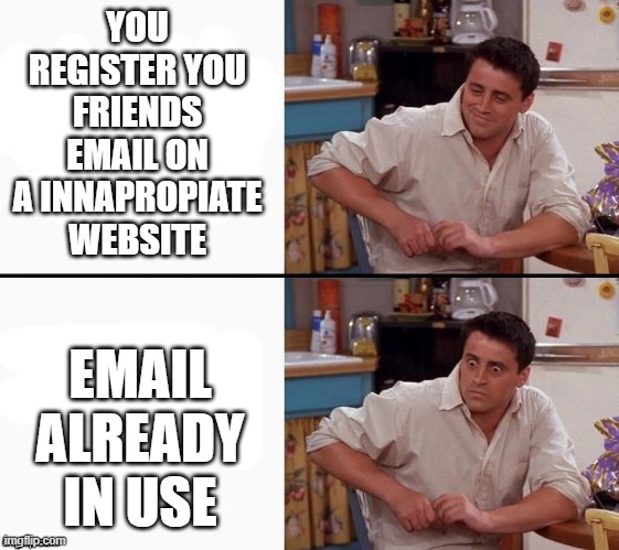 Comprehending Joey | YOU REGISTER YOU FRIENDS EMAIL ON A INNAPROPIATE WEBSITE; EMAIL ALREADY IN USE | image tagged in comprehending joey | made w/ Imgflip meme maker