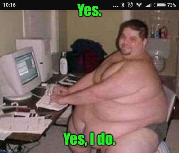 Fat man at work | Yes. Yes, I do. | image tagged in fat man at work | made w/ Imgflip meme maker